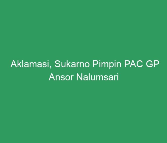
 Aklamasi, Sukarno Pimpin PAC GP Ansor Nalumsari 2020 – 2022