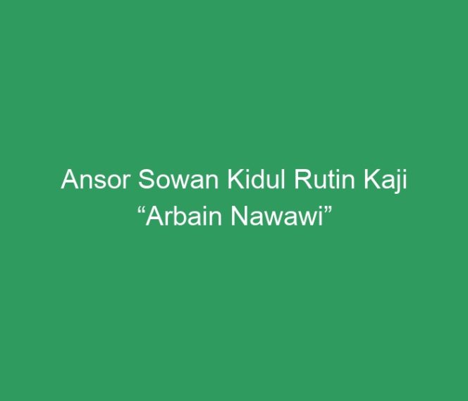 
 Ansor Sowan Kidul Rutin Kaji “Arbain Nawawi”