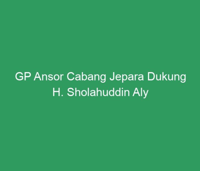 
 GP Ansor Cabang Jepara Dukung H. Sholahuddin Aly