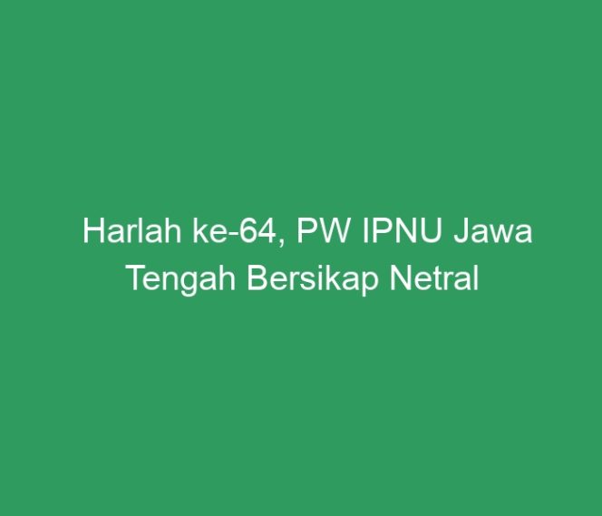 
 Harlah ke-64, PW IPNU Jawa Tengah Bersikap Netral