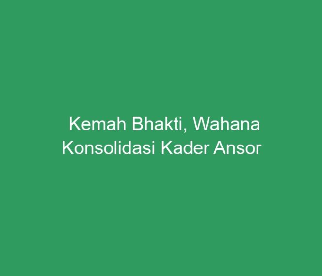 
 Kemah Bhakti, Wahana Konsolidasi Kader Ansor se-Jawa Tengah