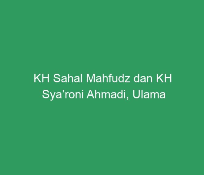 
 KH Sahal Mahfudz dan KH Sya’roni Ahmadi, Ulama Nusantara Luar Biasa