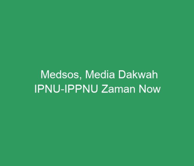 
 Medsos, Media Dakwah IPNU-IPPNU Zaman Now