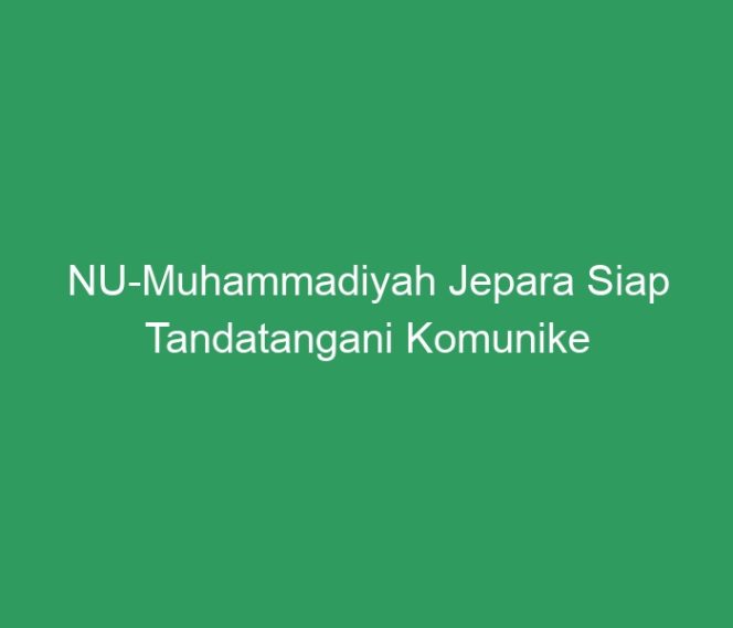 
 NU-Muhammadiyah Jepara Siap Tandatangani Komunike Bersama