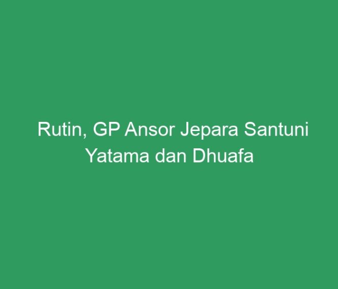 
 Rutin, GP Ansor Jepara Santuni Yatama dan Dhuafa