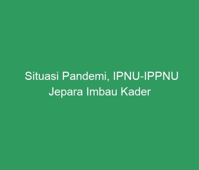 
 Situasi Pandemi, IPNU-IPPNU Jepara Imbau Kader Tetap Produktif