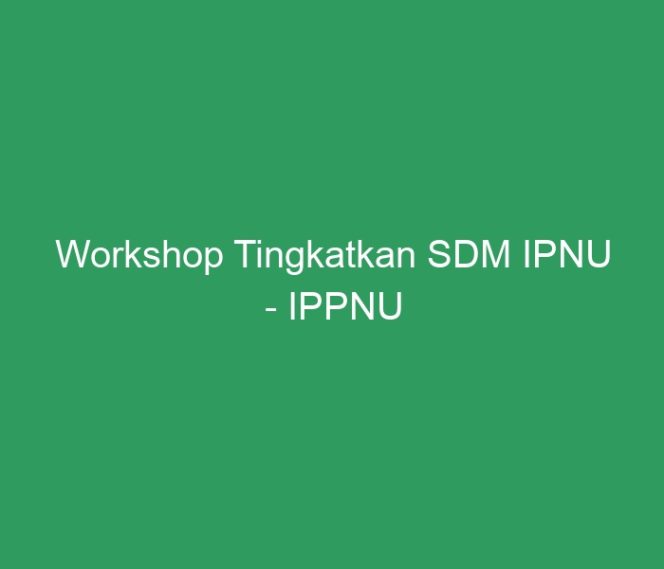 
 Workshop Tingkatkan SDM IPNU – IPPNU